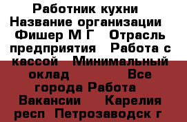 Работник кухни › Название организации ­ Фишер М.Г › Отрасль предприятия ­ Работа с кассой › Минимальный оклад ­ 19 000 - Все города Работа » Вакансии   . Карелия респ.,Петрозаводск г.